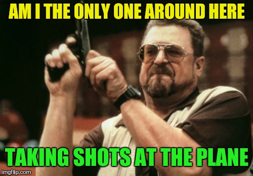 Am I The Only One Around Here Meme | AM I THE ONLY ONE AROUND HERE TAKING SHOTS AT THE PLANE | image tagged in memes,am i the only one around here | made w/ Imgflip meme maker