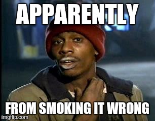Y'all Got Any More Of That Meme | APPARENTLY FROM SMOKING IT WRONG | image tagged in memes,yall got any more of | made w/ Imgflip meme maker