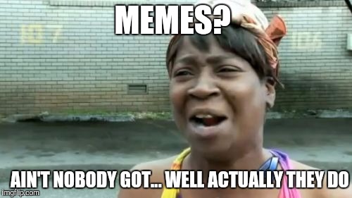 Ain't Nobody Got Time For That | MEMES? AIN'T NOBODY GOT... WELL ACTUALLY THEY DO | image tagged in memes,aint nobody got time for that | made w/ Imgflip meme maker