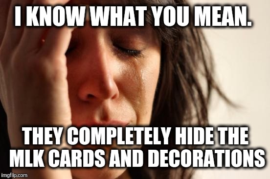 First World Problems Meme | I KNOW WHAT YOU MEAN. THEY COMPLETELY HIDE THE MLK CARDS AND DECORATIONS | image tagged in memes,first world problems | made w/ Imgflip meme maker