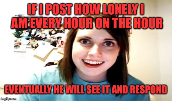 IF I POST HOW LONELY I AM EVERY HOUR ON THE HOUR EVENTUALLY HE WILL SEE IT AND RESPOND | made w/ Imgflip meme maker
