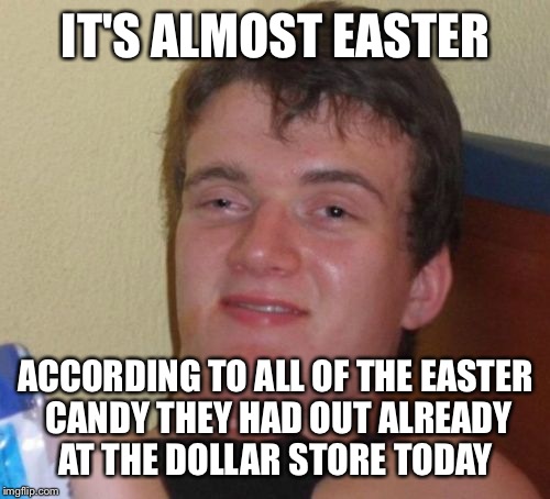10 Guy Meme | IT'S ALMOST EASTER ACCORDING TO ALL OF THE EASTER CANDY THEY HAD OUT ALREADY AT THE DOLLAR STORE TODAY | image tagged in memes,10 guy | made w/ Imgflip meme maker