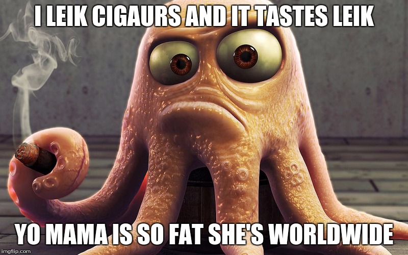 octopus smokes a cigar | I LEIK CIGAURS AND IT TASTES LEIK; YO MAMA IS SO FAT SHE'S WORLDWIDE | image tagged in octopus smokes a cigar | made w/ Imgflip meme maker
