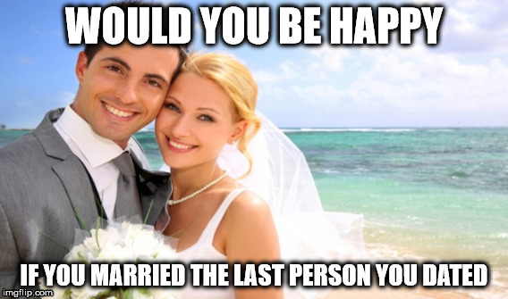 Wedding Meme | WOULD YOU BE HAPPY; IF YOU MARRIED THE LAST PERSON YOU DATED | image tagged in weddings | made w/ Imgflip meme maker