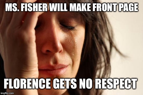 First World Problems Meme | MS. FISHER WILL MAKE FRONT PAGE FLORENCE GETS NO RESPECT | image tagged in memes,first world problems | made w/ Imgflip meme maker