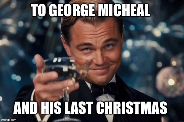 Leonardo Dicaprio Cheers Meme | TO GEORGE MICHEAL AND HIS LAST CHRISTMAS | image tagged in memes,leonardo dicaprio cheers | made w/ Imgflip meme maker