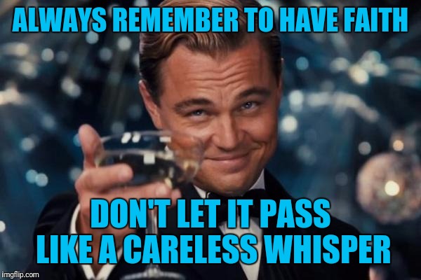 Leonardo Dicaprio Cheers Meme | ALWAYS REMEMBER TO HAVE FAITH DON'T LET IT PASS LIKE A CARELESS WHISPER | image tagged in memes,leonardo dicaprio cheers | made w/ Imgflip meme maker
