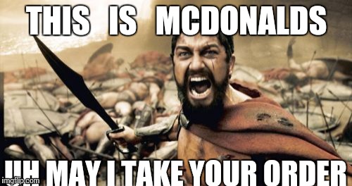 Sparta Leonidas | THIS   IS   MCDONALDS; UH MAY I TAKE YOUR ORDER | image tagged in memes,sparta leonidas | made w/ Imgflip meme maker