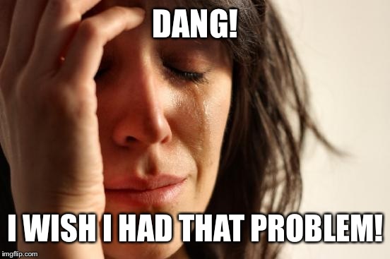 First World Problems Meme | DANG! I WISH I HAD THAT PROBLEM! | image tagged in memes,first world problems | made w/ Imgflip meme maker