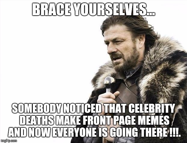 Brace Yourselves X is Coming | BRACE YOURSELVES... SOMEBODY NOTICED THAT CELEBRITY DEATHS MAKE FRONT PAGE MEMES AND NOW EVERYONE IS GOING THERE !!!. | image tagged in memes,brace yourselves x is coming | made w/ Imgflip meme maker