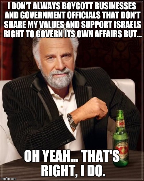 The Most Interesting Man In The World | I DON'T ALWAYS BOYCOTT BUSINESSES AND GOVERNMENT OFFICIALS THAT DON'T SHARE MY VALUES AND SUPPORT ISRAELS RIGHT TO GOVERN ITS OWN AFFAIRS BUT... OH YEAH... THAT'S RIGHT, I DO. | image tagged in memes,the most interesting man in the world | made w/ Imgflip meme maker