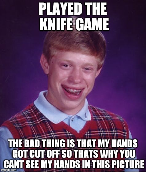 Bad Luck Brian Meme | PLAYED THE KNIFE GAME; THE BAD THING IS THAT MY HANDS GOT CUT OFF SO THATS WHY YOU CANT SEE MY HANDS IN THIS PICTURE | image tagged in memes,bad luck brian | made w/ Imgflip meme maker