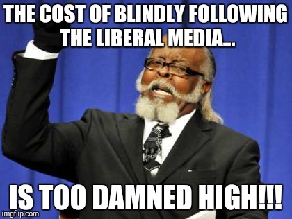 Too Damn High | THE COST OF BLINDLY FOLLOWING THE LIBERAL MEDIA... IS TOO DAMNED HIGH!!! | image tagged in memes,too damn high | made w/ Imgflip meme maker