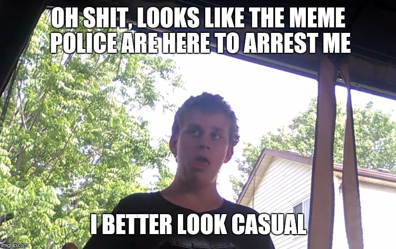 DUSTIN HILL | OH SHIT, LOOKS LIKE THE MEME POLICE ARE HERE TO ARREST ME; I BETTER LOOK CASUAL | image tagged in dustin hill | made w/ Imgflip meme maker