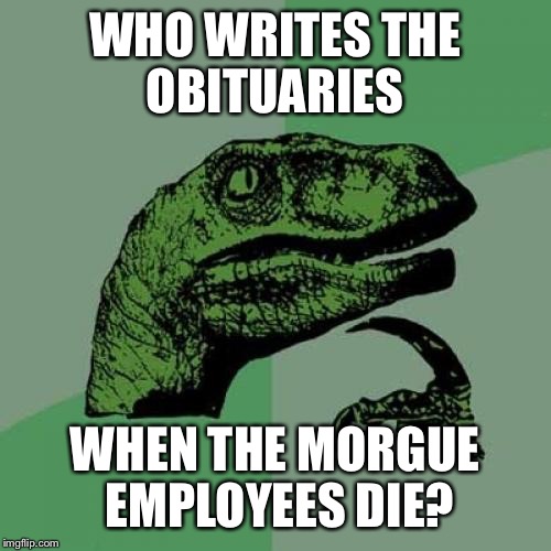 The world may never know... | WHO WRITES THE OBITUARIES; WHEN THE MORGUE EMPLOYEES DIE? | image tagged in memes,philosoraptor,morgue | made w/ Imgflip meme maker