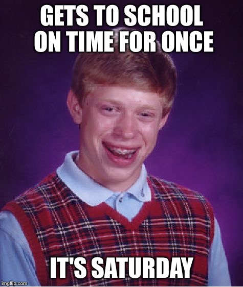 Bad Luck Brian | GETS TO SCHOOL ON TIME FOR ONCE; IT'S SATURDAY | image tagged in memes,bad luck brian | made w/ Imgflip meme maker