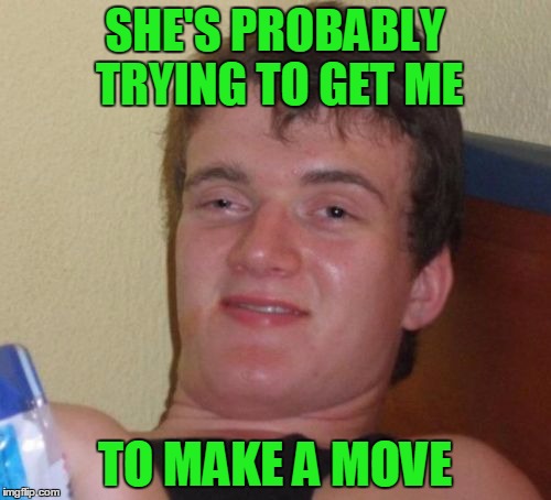 10 Guy Meme | SHE'S PROBABLY TRYING TO GET ME TO MAKE A MOVE | image tagged in memes,10 guy | made w/ Imgflip meme maker