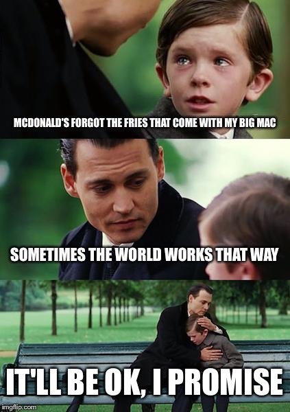 Finding Neverland | MCDONALD'S FORGOT THE FRIES THAT COME WITH MY BIG MAC; SOMETIMES THE WORLD WORKS THAT WAY; IT'LL BE OK, I PROMISE | image tagged in memes,finding neverland | made w/ Imgflip meme maker