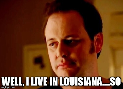 WELL, I LIVE IN LOUISIANA....SO | made w/ Imgflip meme maker