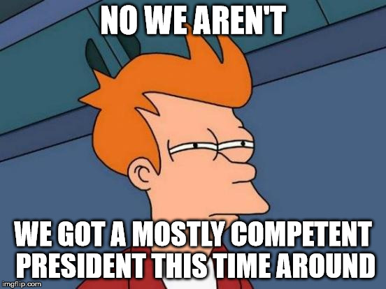 Futurama Fry Meme | NO WE AREN'T WE GOT A MOSTLY COMPETENT PRESIDENT THIS TIME AROUND | image tagged in memes,futurama fry | made w/ Imgflip meme maker