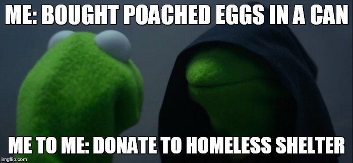 Evil Kermit | ME: BOUGHT POACHED EGGS IN A CAN; ME TO ME: DONATE TO HOMELESS SHELTER | image tagged in evil kermit | made w/ Imgflip meme maker