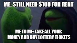Doubling My Money | ME: STILL NEED $100 FOR RENT; ME TO ME: TAKE ALL YOUR MONEY AND BUY LOTTERY TICKETS | image tagged in evil kermit | made w/ Imgflip meme maker