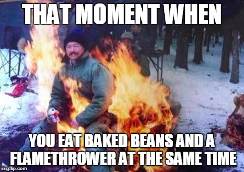 LIGAF | THAT MOMENT WHEN; YOU EAT BAKED BEANS AND A FLAMETHROWER AT THE SAME TIME | image tagged in memes,ligaf | made w/ Imgflip meme maker