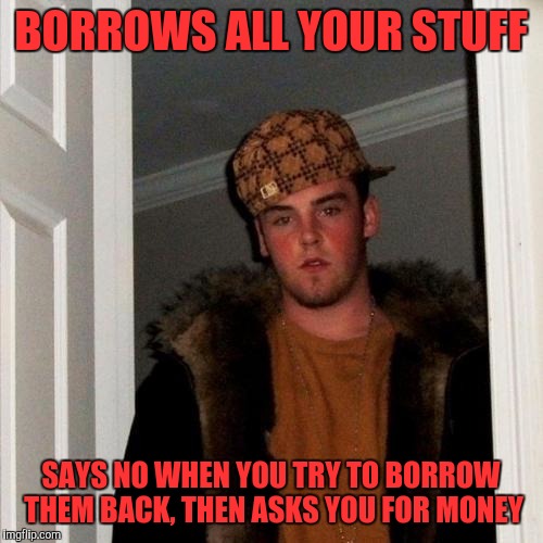 Scumbag Steve | BORROWS ALL YOUR STUFF; SAYS NO WHEN YOU TRY TO BORROW THEM BACK, THEN ASKS YOU FOR MONEY | image tagged in memes,scumbag steve | made w/ Imgflip meme maker