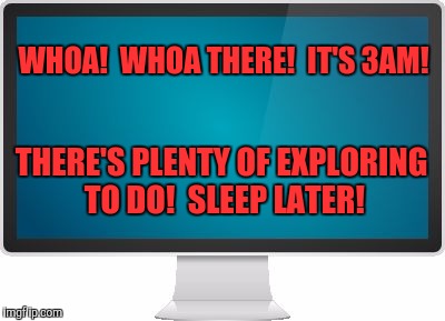 Computer screen | WHOA!  WHOA THERE!  IT'S 3AM! THERE'S PLENTY OF EXPLORING TO DO!  SLEEP LATER! | image tagged in computer screen | made w/ Imgflip meme maker