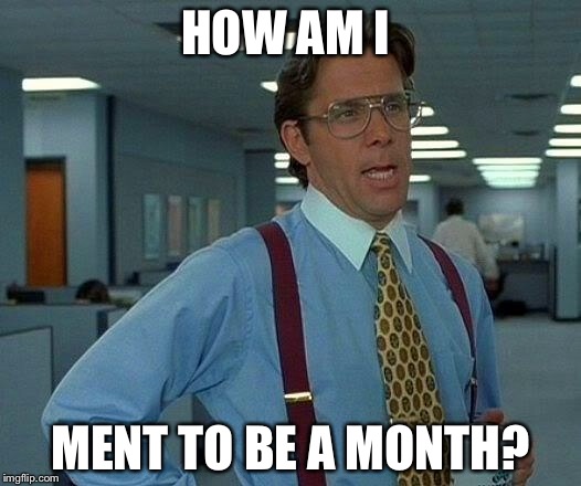 That Would Be Great Meme | HOW AM I MENT TO BE A MONTH? | image tagged in memes,that would be great | made w/ Imgflip meme maker