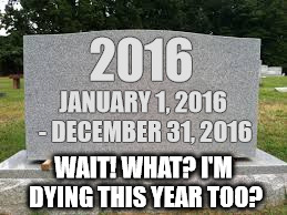 tombstone | 2016; JANUARY 1, 2016 - DECEMBER 31, 2016; WAIT! WHAT? I'M DYING THIS YEAR TOO? | image tagged in tombstone | made w/ Imgflip meme maker