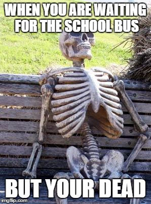 Waiting Skeleton Meme | WHEN YOU ARE WAITING FOR THE SCHOOL BUS; BUT YOUR DEAD | image tagged in memes,waiting skeleton | made w/ Imgflip meme maker