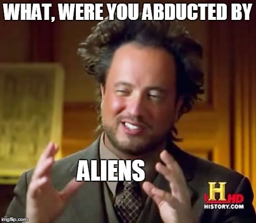 Ancient Aliens Meme | WHAT, WERE YOU ABDUCTED BY ALIENS | image tagged in memes,ancient aliens | made w/ Imgflip meme maker