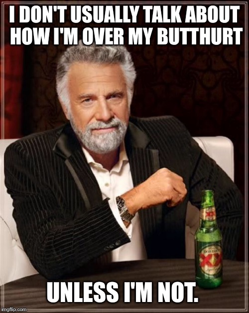 The Most Interesting Man In The World Meme | I DON'T USUALLY TALK ABOUT HOW I'M OVER MY BUTTHURT UNLESS I'M NOT. | image tagged in memes,the most interesting man in the world | made w/ Imgflip meme maker