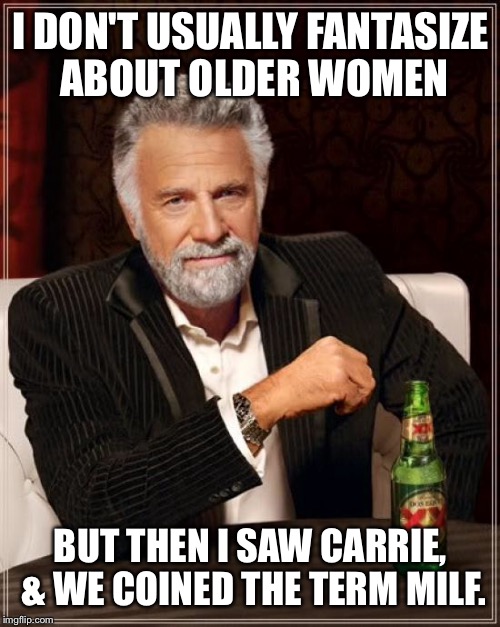 The Most Interesting Man In The World Meme | I DON'T USUALLY FANTASIZE ABOUT OLDER WOMEN BUT THEN I SAW CARRIE, & WE COINED THE TERM MILF. | image tagged in memes,the most interesting man in the world | made w/ Imgflip meme maker