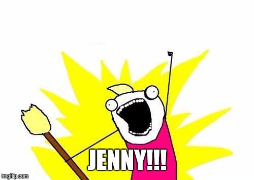 X All The Y Meme | JENNY!!! | image tagged in memes,x all the y | made w/ Imgflip meme maker