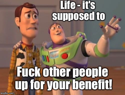 X, X Everywhere Meme | Life - it's supposed to F**k other people up for your benefit! | image tagged in memes,x x everywhere | made w/ Imgflip meme maker