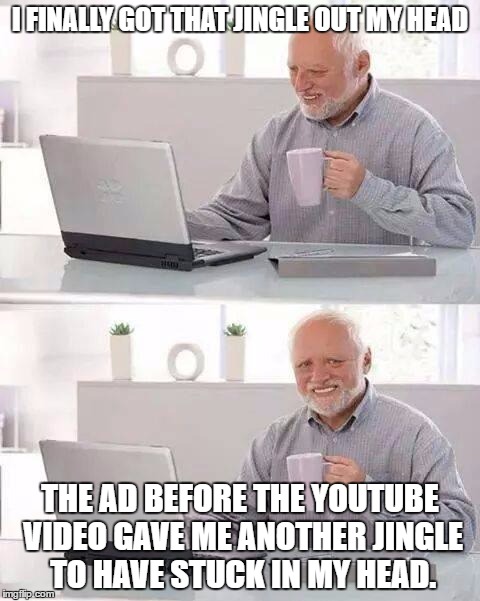Hide the Pain Harold | I FINALLY GOT THAT JINGLE OUT MY HEAD; THE AD BEFORE THE YOUTUBE VIDEO GAVE ME ANOTHER JINGLE TO HAVE STUCK IN MY HEAD. | image tagged in memes,hide the pain harold | made w/ Imgflip meme maker