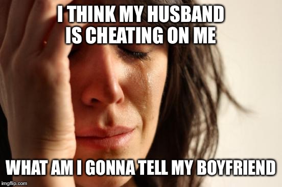 First World Problems | I THINK MY HUSBAND IS CHEATING ON ME; WHAT AM I GONNA TELL MY BOYFRIEND | image tagged in memes,first world problems | made w/ Imgflip meme maker