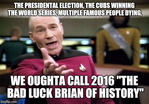 Unless you're a Cubs fan or a Trump supporter, then one (or both) of the first 2 don't apply | THE PRESIDENTAL ELECTION, THE CUBS WINNING THE WORLD SERIES, MULTIPLE FAMOUS PEOPLE DYING, WE OUGHTA CALL 2016 "THE BAD LUCK BRIAN OF HISTORY" | image tagged in memes,picard wtf | made w/ Imgflip meme maker