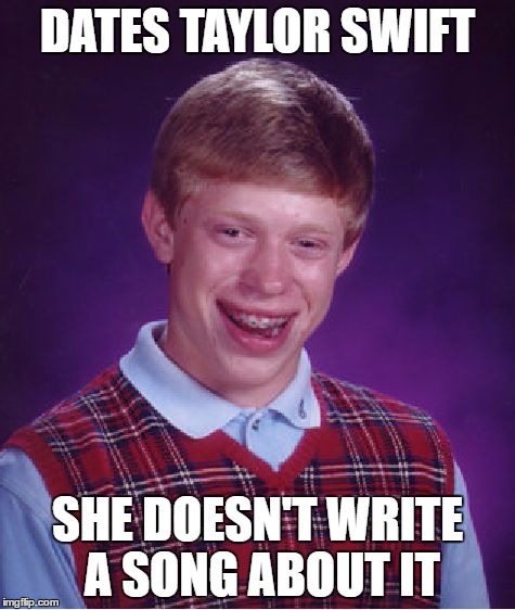 Bad Luck Brian | DATES TAYLOR SWIFT; SHE DOESN'T WRITE A SONG ABOUT IT | image tagged in memes,bad luck brian | made w/ Imgflip meme maker