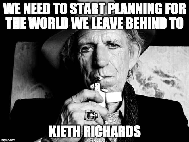 Not even 2016 could take this guy down. | WE NEED TO START PLANNING FOR THE WORLD WE LEAVE BEHIND TO; KIETH RICHARDS | image tagged in kieth richards talks death,bacon,kieth richards,2016,deat | made w/ Imgflip meme maker