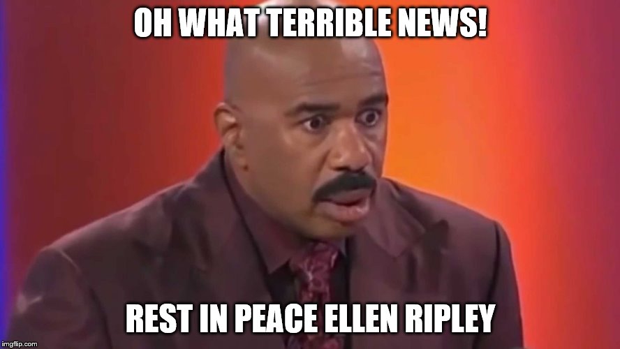 Steve Harvey | OH WHAT TERRIBLE NEWS! REST IN PEACE ELLEN RIPLEY | image tagged in steve harvey | made w/ Imgflip meme maker