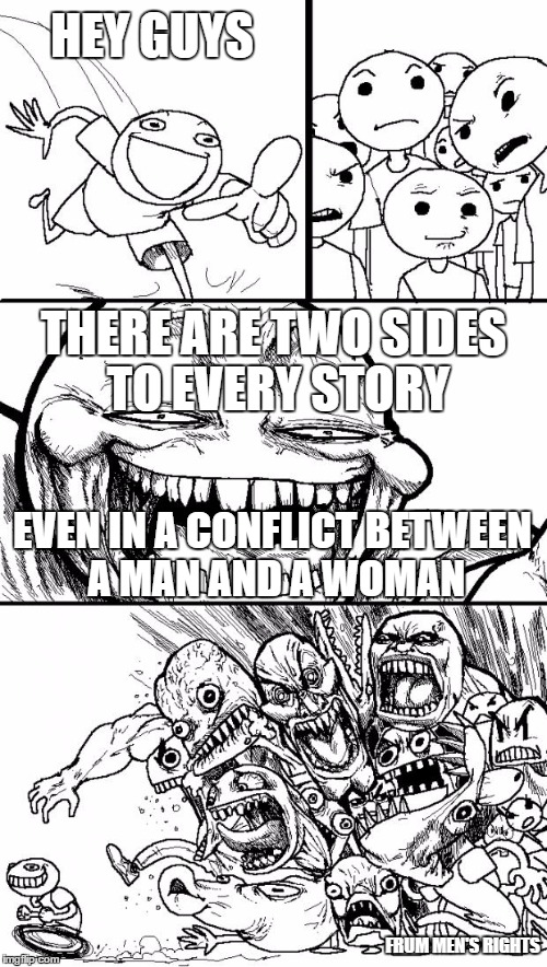 Hey Internet Meme | HEY GUYS; THERE ARE TWO SIDES TO EVERY STORY; EVEN IN A CONFLICT BETWEEN A MAN AND A WOMAN; FRUM MEN'S RIGHTS | image tagged in memes,hey internet | made w/ Imgflip meme maker