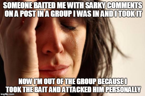 Temper, Temper! | SOMEONE BAITED ME WITH SARKY COMMENTS ON A POST IN A GROUP I WAS IN AND I TOOK IT; NOW I'M OUT OF THE GROUP BECAUSE I TOOK THE BAIT AND ATTACKED HIM PERSONALLY | image tagged in memes,first world problems | made w/ Imgflip meme maker