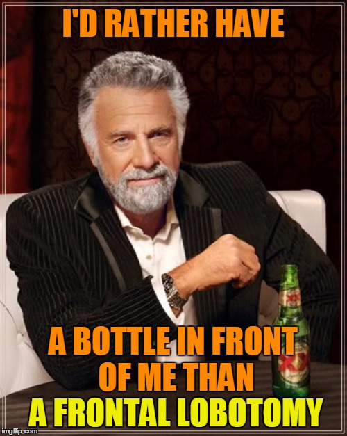 The Most Interesting Man In The World Meme | I'D RATHER HAVE A BOTTLE IN FRONT OF ME THAN A FRONTAL LOBOTOMY A FRONTAL LOBOTOMY | image tagged in memes,the most interesting man in the world | made w/ Imgflip meme maker