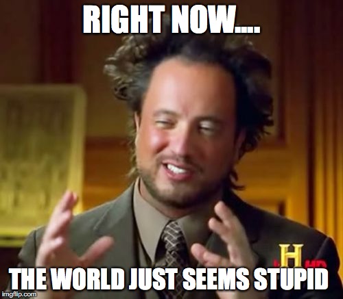 Ancient Aliens Meme | RIGHT NOW.... THE WORLD JUST SEEMS STUPID | image tagged in memes,ancient aliens | made w/ Imgflip meme maker