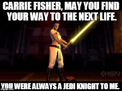 Carrie Fisher, Jedi Knight | CARRIE FISHER, MAY YOU FIND YOUR WAY TO THE NEXT LIFE. YOU WERE ALWAYS A JEDI KNIGHT TO ME. | image tagged in carrie fisher,jedi knight leia | made w/ Imgflip meme maker