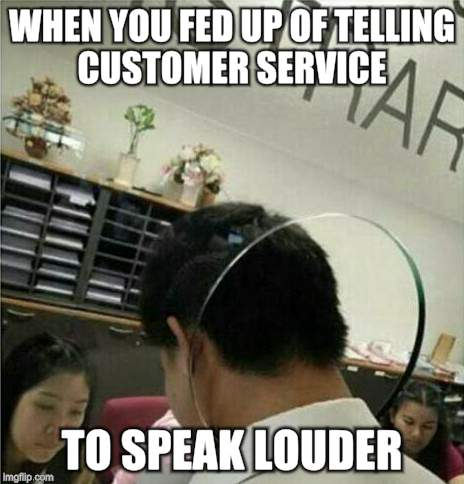 Customer service  | WHEN YOU FED UP OF TELLING CUSTOMER SERVICE; TO SPEAK LOUDER | image tagged in memes | made w/ Imgflip meme maker