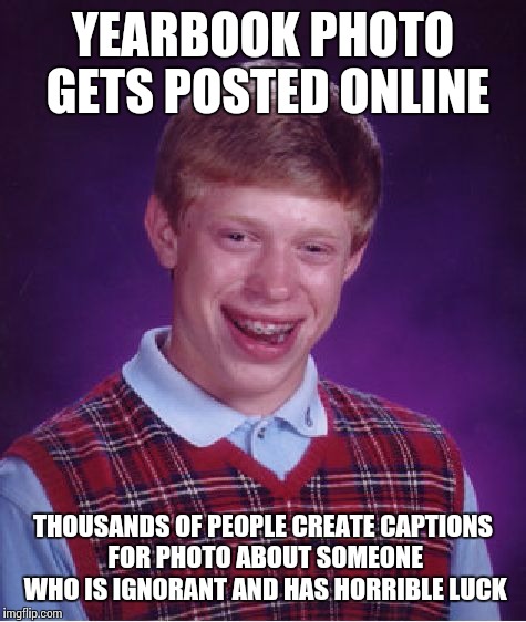 Truly bad luck... | YEARBOOK PHOTO GETS POSTED ONLINE; THOUSANDS OF PEOPLE CREATE CAPTIONS FOR PHOTO ABOUT SOMEONE WHO IS IGNORANT AND HAS HORRIBLE LUCK | image tagged in memes,bad luck brian | made w/ Imgflip meme maker